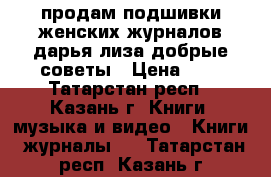 продам подшивки женских журналов дарья лиза добрые советы › Цена ­ 5 - Татарстан респ., Казань г. Книги, музыка и видео » Книги, журналы   . Татарстан респ.,Казань г.